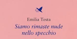 “Siamo rimaste nude nello specchio”, recensione del libro di Emilia Testa siamo rimaste nude allo specchio
