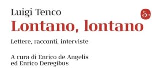 “Luigi Tenco. Lontano, lontano. Lettere, racconti, interviste”: il libro di De Angelis e Deregibus